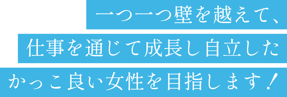 一つ一つ壁を越えて、仕事を通じて成長し自立したかっこ良い女性を目指します！