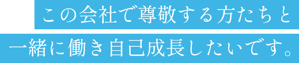 この会社で尊敬する方たちと一緒に働き自己成長したいです。